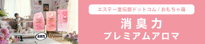 エステー宣伝部ドットコム/おもちゃ箱｜消臭力プレミアムアロマ