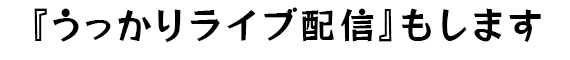 うっかりライブ配信もします