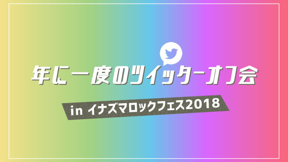 年に一度のツイッターオフ会 inイナズマロックフェス2018