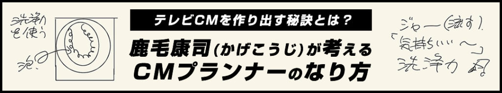 鹿毛康司(かげこうじ)が考えるCMプランナーのなり方