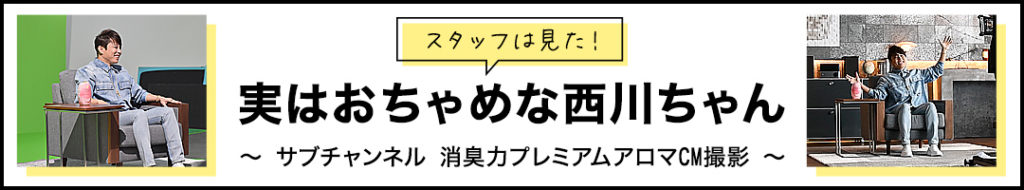 スタッフは見た！実はおちゃめな西川ちゃん